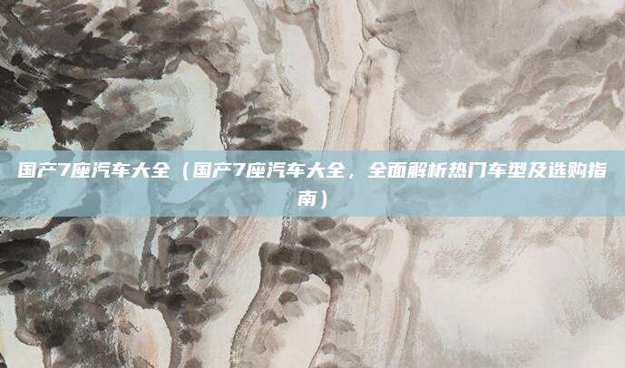 国产7座汽车大全（国产7座汽车大全，全面解析热门车型及选购指南）