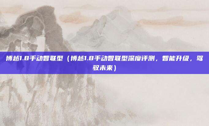 博越1.8手动智联型(博越1.8手动智联型深度评测,智能升级,驾驭未来)