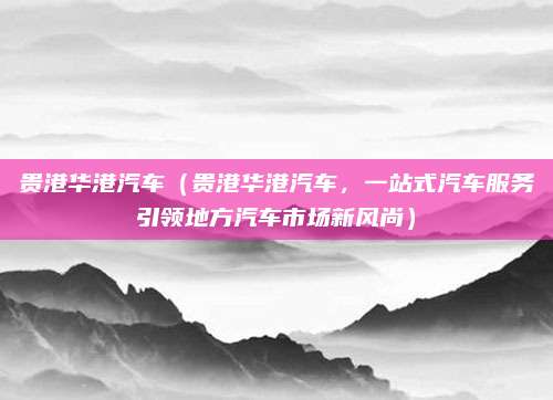 贵港华港汽车（贵港华港汽车，一站式汽车服务引领地方汽车市场新风尚）