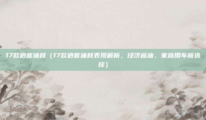 17款逍客油耗（17款逍客油耗表现解析，经济省油，家庭用车新选择）