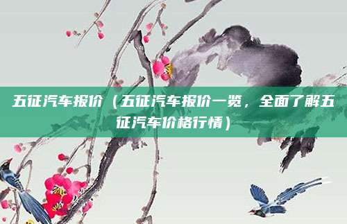 五征汽车报价（五征汽车报价一览，全面了解五征汽车价格行情）