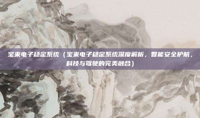 宝来电子稳定系统(宝来电子稳定系统深度解析,智能安全护航,科技与驾驶的完美融合)