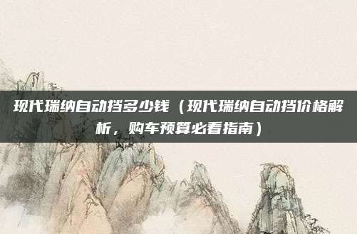 现代瑞纳自动挡多少钱（现代瑞纳自动挡价格解析，购车预算必看指南）