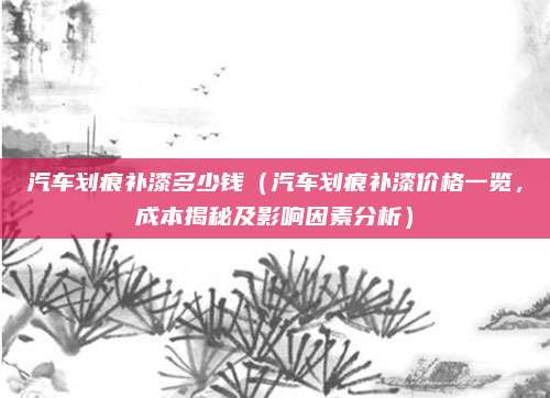 汽车划痕补漆多少钱（汽车划痕补漆价格一览，成本揭秘及影响因素分析）