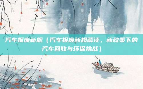 汽车报废新规（汽车报废新规解读，新政策下的汽车回收与环保挑战）
