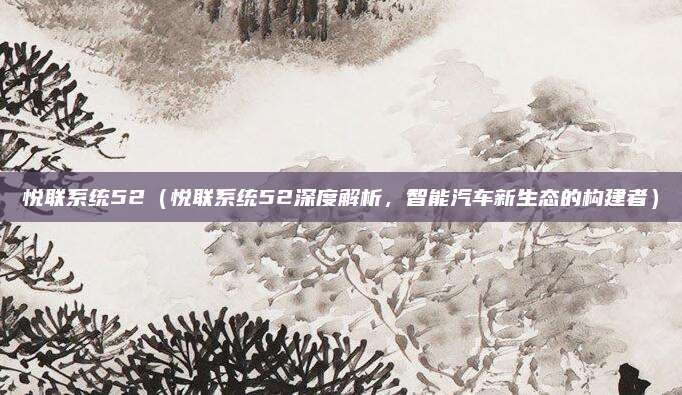 悦联系统52（悦联系统52深度解析，智能汽车新生态的构建者）