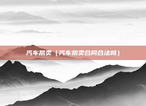 汽车帮卖（汽车帮卖合同合法吗）