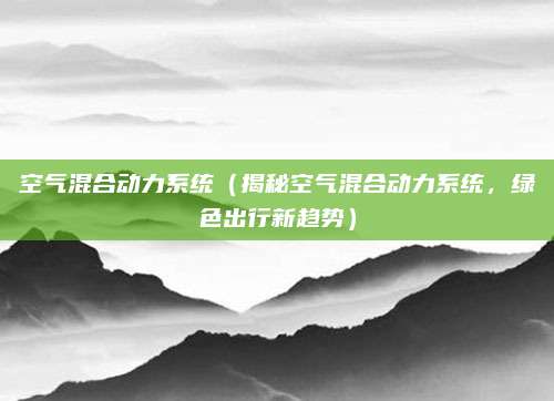 空气混合动力系统（揭秘空气混合动力系统，绿色出行新趋势）