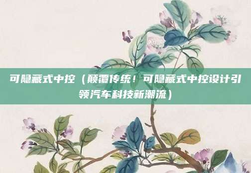 可隐藏式中控（颠覆传统！可隐藏式中控设计引领汽车科技新潮流）