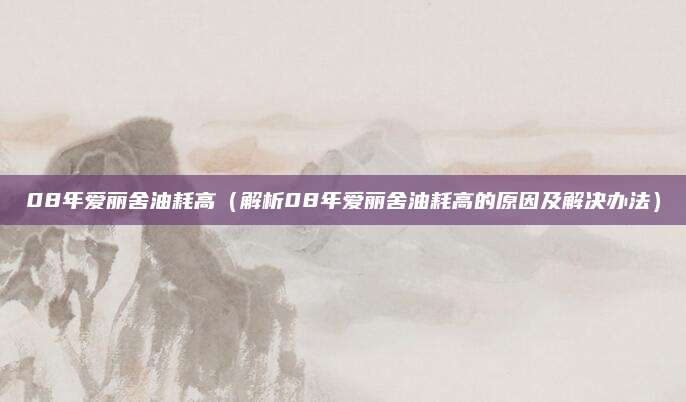 08年爱丽舍油耗高（解析08年爱丽舍油耗高的原因及解决办法）