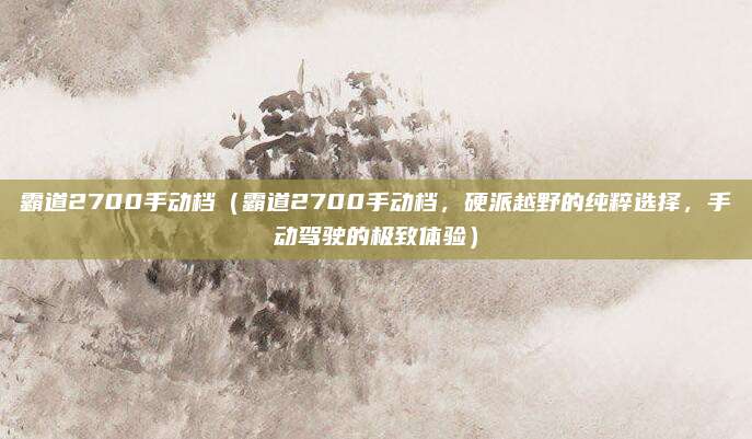 霸道2700手动档（霸道2700手动档，硬派越野的纯粹选择，手动驾驶的极致体验）