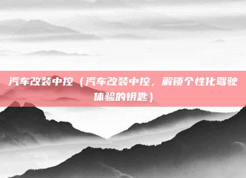 汽车改装中控（汽车改装中控，解锁个性化驾驶体验的钥匙）