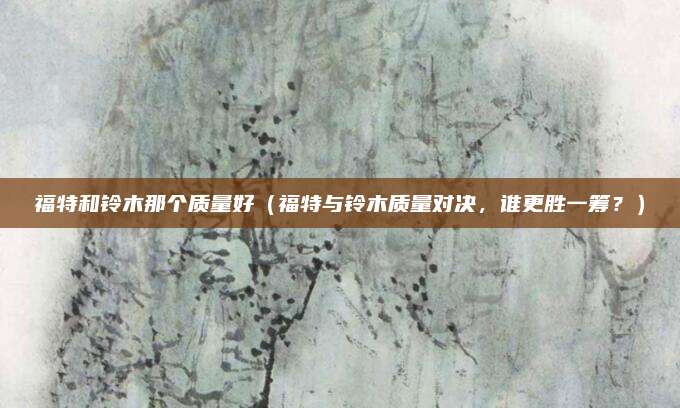 福特和铃木那个质量好（福特与铃木质量对决，谁更胜一筹？）