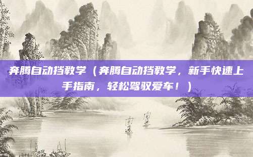 奔腾自动挡教学（奔腾自动挡教学，新手快速上手指南，轻松驾驭爱车！）