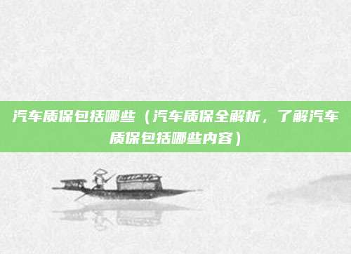 汽车质保包括哪些（汽车质保全解析，了解汽车质保包括哪些内容）