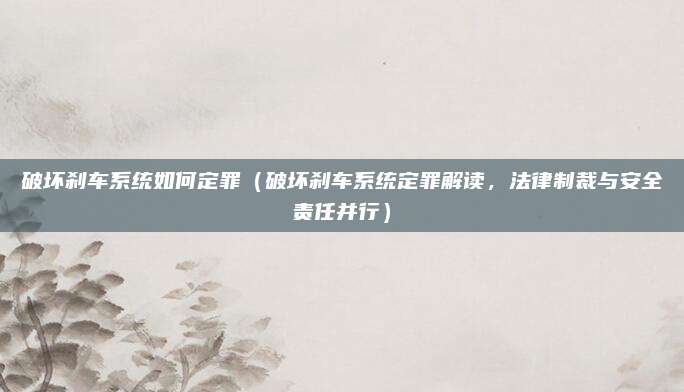破坏刹车系统如何定罪（破坏刹车系统定罪解读，法律制裁与安全责任并行）