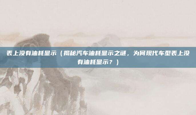 表上没有油耗显示（揭秘汽车油耗显示之谜，为何现代车型表上没有油耗显示？）