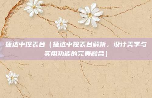 捷达中控表台（捷达中控表台解析，设计美学与实用功能的完美融合）