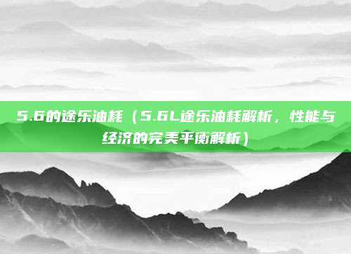 5.6的途乐油耗（5.6L途乐油耗解析，性能与经济的完美平衡解析）