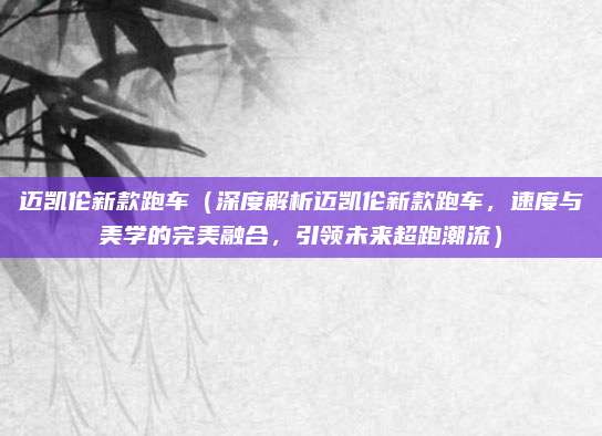 迈凯伦新款跑车（深度解析迈凯伦新款跑车，速度与美学的完美融合，引领未来超跑潮流）