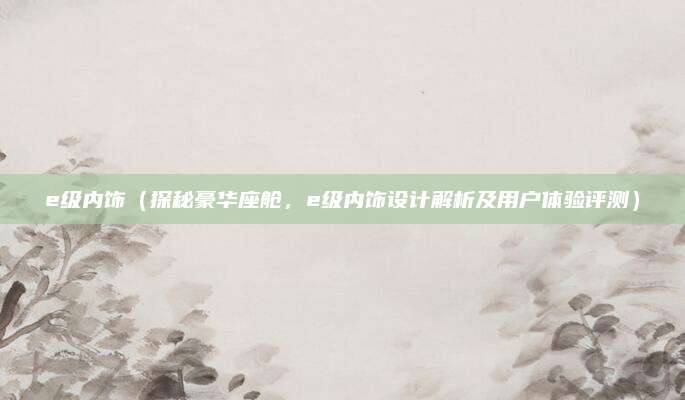 e级内饰（探秘豪华座舱，e级内饰设计解析及用户体验评测）