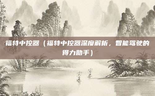 福特中控器（福特中控器深度解析，智能驾驶的得力助手）
