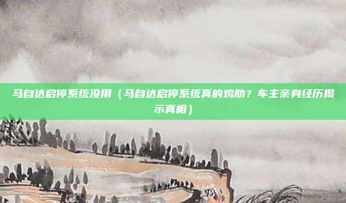 马自达启停系统没用（马自达启停系统真的鸡肋？车主亲身经历揭示真相）