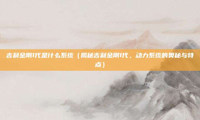 吉利金刚1代是什么系统（揭秘吉利金刚1代，动力系统的奥秘与特点）