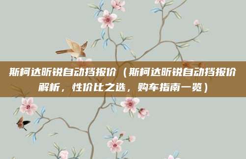 斯柯达昕锐自动挡报价(斯柯达昕锐自动挡报价解析,性价比之选,购车指南一览)