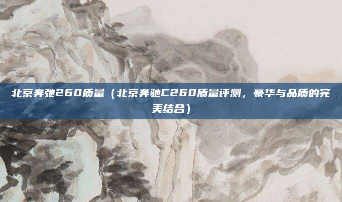 北京奔弛260质量（北京奔驰C260质量评测，豪华与品质的完美结合）