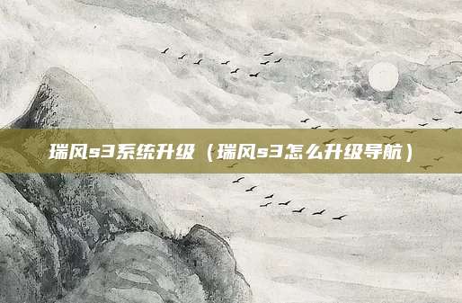瑞风s3系统升级(瑞风s3怎么升级导航)