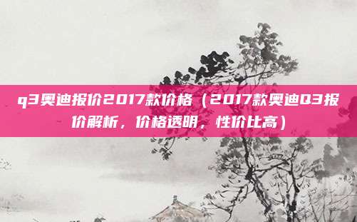 q3奥迪报价2017款价格（2017款奥迪Q3报价解析，价格透明，性价比高）