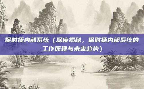 保时捷内部系统（深度揭秘，保时捷内部系统的工作原理与未来趋势）