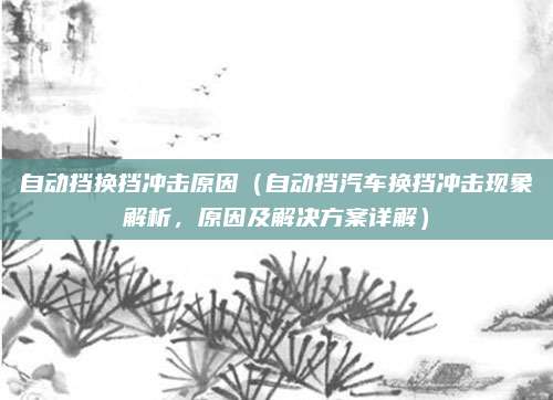 自动挡换挡冲击原因（自动挡汽车换挡冲击现象解析，原因及解决方案详解）