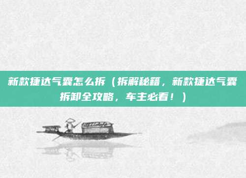 新款捷达气囊怎么拆（拆解秘籍，新款捷达气囊拆卸全攻略，车主必看！）