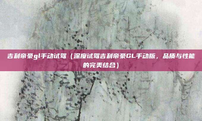 吉利帝豪gl手动试驾（深度试驾吉利帝豪GL手动版，品质与性能的完美结合）
