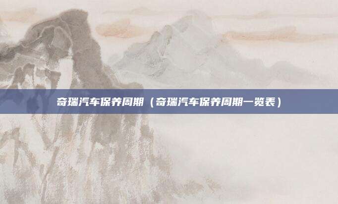 奇瑞汽车保养周期(奇瑞汽车保养周期一览表)