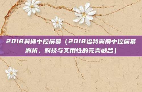 2018翼搏中控屏幕（2018福特翼搏中控屏幕解析，科技与实用性的完美融合）