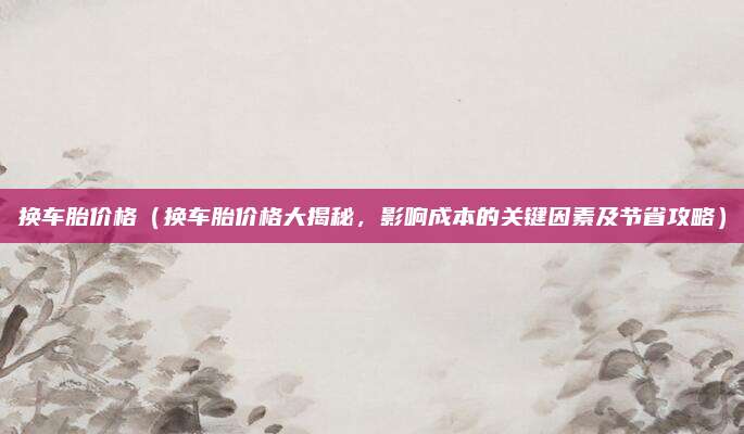 换车胎价格（换车胎价格大揭秘，影响成本的关键因素及节省攻略）