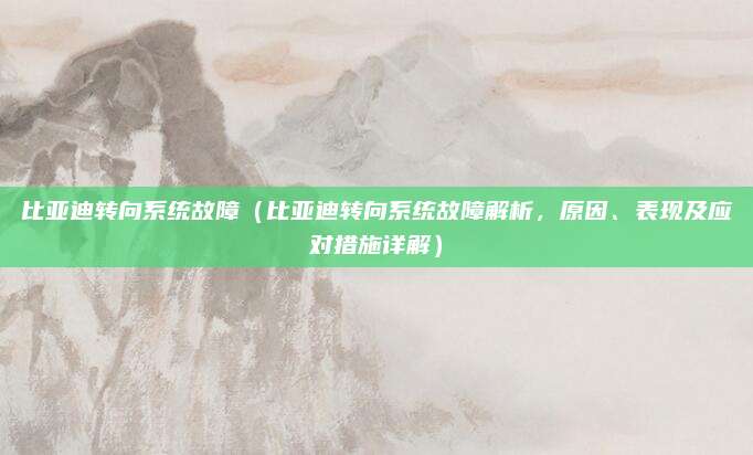 比亚迪转向系统故障（比亚迪转向系统故障解析，原因、表现及应对措施详解）