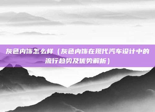 灰色内饰怎么样（灰色内饰在现代汽车设计中的流行趋势及优势解析）