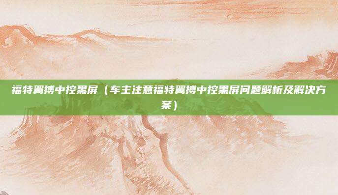 福特翼搏中控黑屏（车主注意福特翼搏中控黑屏问题解析及解决方案）