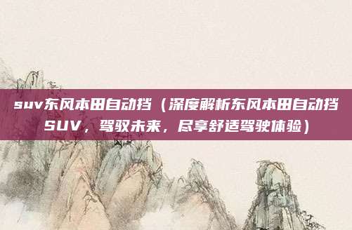 suv东风本田自动挡（深度解析东风本田自动挡SUV，驾驭未来，尽享舒适驾驶体验）