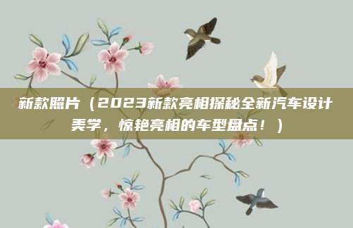 新款照片（2023新款亮相探秘全新汽车设计美学，惊艳亮相的车型盘点！）