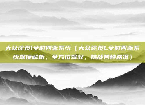 大众途观l全时四驱系统（大众途观L全时四驱系统深度解析，全方位驾驭，挑战各种路况）