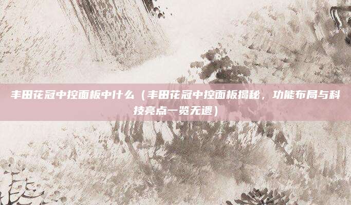 丰田花冠中控面板中什么（丰田花冠中控面板揭秘，功能布局与科技亮点一览无遗）