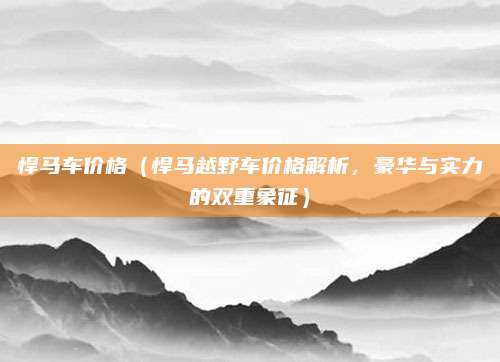 悍马车价格（悍马越野车价格解析，豪华与实力的双重象征）