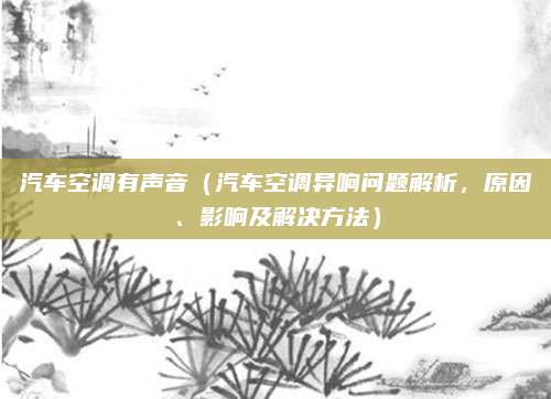 汽车空调有声音（汽车空调异响问题解析，原因、影响及解决方法）