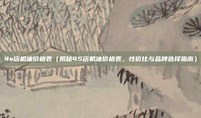 4s店机油价格表（揭秘4S店机油价格表，性价比与品牌选择指南）