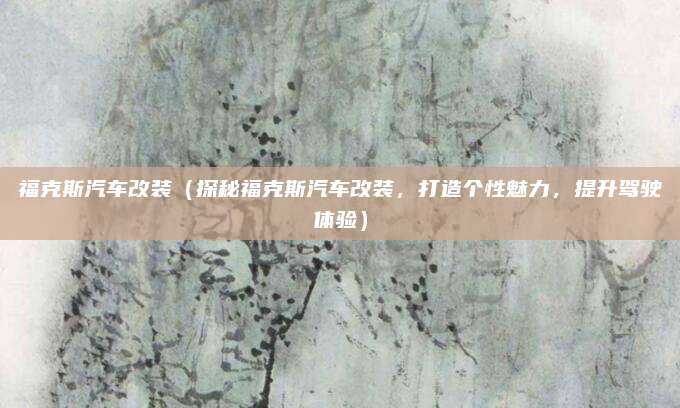 福克斯汽车改装（探秘福克斯汽车改装，打造个性魅力，提升驾驶体验）